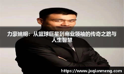 力豪姚明：从篮球巨星到商业领袖的传奇之路与人生智慧
