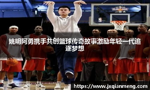 姚明阿勇携手共创篮球传奇故事激励年轻一代追逐梦想