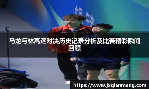 马龙与林高远对决历史记录分析及比赛精彩瞬间回顾