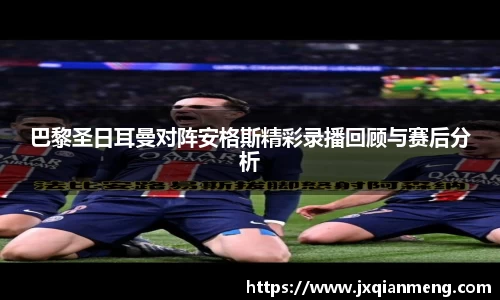 巴黎圣日耳曼对阵安格斯精彩录播回顾与赛后分析