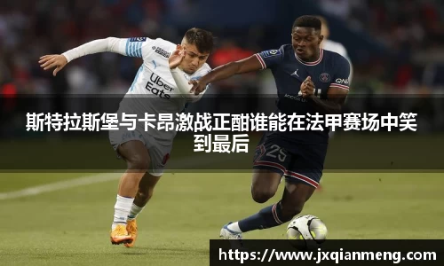 斯特拉斯堡与卡昂激战正酣谁能在法甲赛场中笑到最后