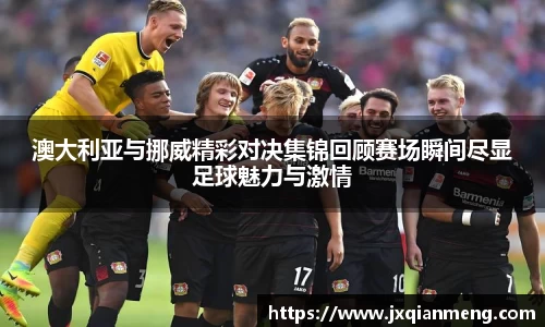 澳大利亚与挪威精彩对决集锦回顾赛场瞬间尽显足球魅力与激情
